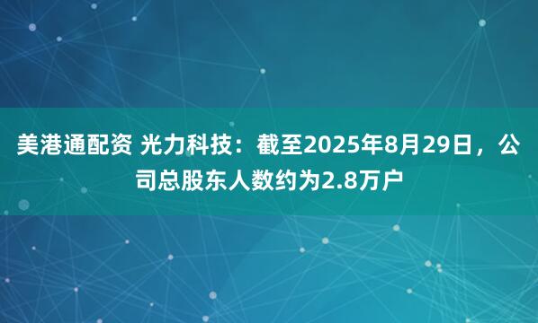 美港通配资 光力科技：截至2025年8月29日，公司总股东人数约为2.8万户