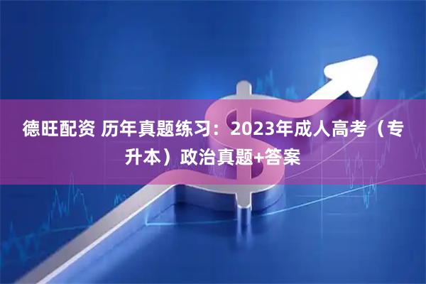 德旺配资 历年真题练习：2023年成人高考（专升本）政治真题+答案