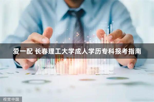 爱一配 长春理工大学成人学历专科报考指南