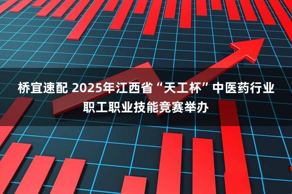 桥宜速配 2025年江西省“天工杯”中医药行业职工职业技能竞赛举办