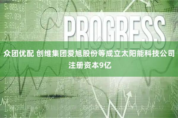 众团优配 创维集团爱旭股份等成立太阳能科技公司 注册资本9亿