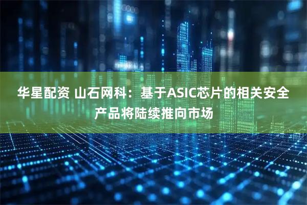 华星配资 山石网科:基于ASIC芯片的相关安全产品将陆续推向市场
