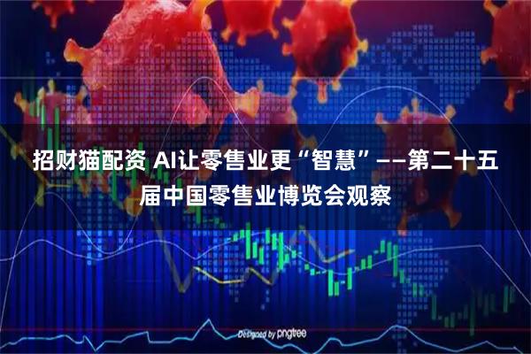 招财猫配资 AI让零售业更“智慧”——第二十五届中国零售业博览会观察