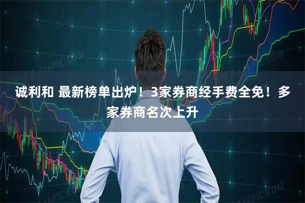 诚利和 最新榜单出炉!3家券商经手费全免!多家券商名次上升