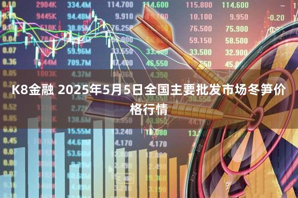 K8金融 2025年5月5日全国主要批发市场冬笋价格行情