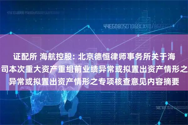 证配所 海航控股: 北京德恒律师事务所关于海南航空控股股份有限公司本次重大资产重组前业绩异常或拟置出资产情形之专项核查意见内容摘要