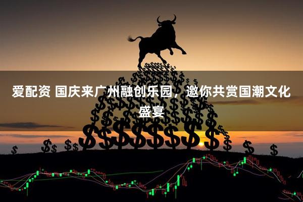 爱配资 国庆来广州融创乐园,邀你共赏国潮文化盛宴