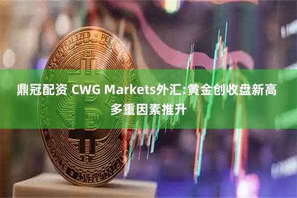 鼎冠配资 CWG Markets外汇:黄金创收盘新高 多重因素推升