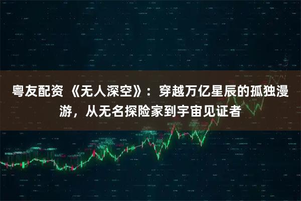 粤友配资 《无人深空》：穿越万亿星辰的孤独漫游，从无名探险家到宇宙见证者