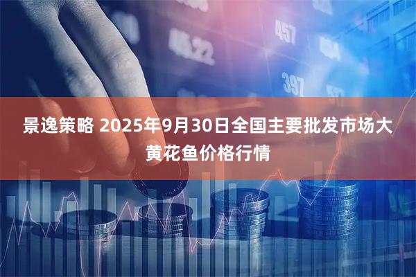 景逸策略 2025年9月30日全国主要批发市场大黄花鱼价格行情