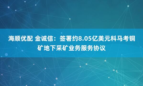 海顺优配 金诚信：签署约8.05亿美元科马考铜矿地下采矿业务服务协议