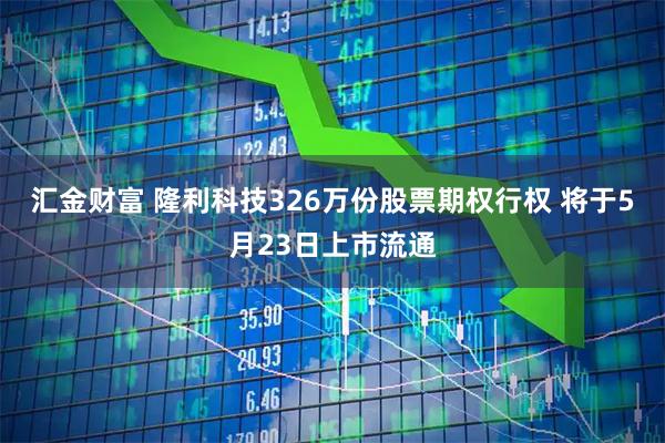 汇金财富 隆利科技326万份股票期权行权 将于5月23日上市流通