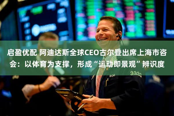 启盈优配 阿迪达斯全球CEO古尔登出席上海市咨会:以体育为支撑,形成“运动即景观”辨识度