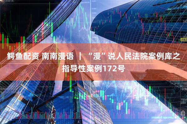 鳄鱼配资 南南漫语 ｜ “漫”说人民法院案例库之指导性案例172号