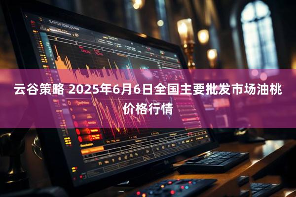 云谷策略 2025年6月6日全国主要批发市场油桃价格行情