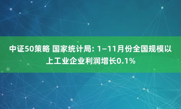 中证50策略 国家统计局: 1—11月份全国规模以上工业企业利润增长0.1%