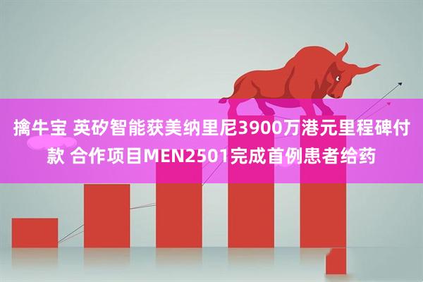 擒牛宝 英矽智能获美纳里尼3900万港元里程碑付款 合作项目MEN2501完成首例患者给药