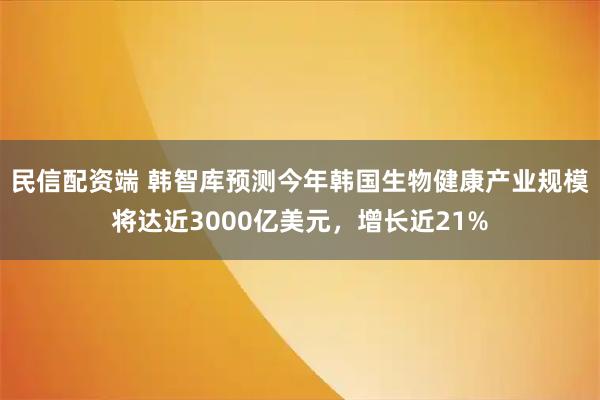 民信配资端 韩智库预测今年韩国生物健康产业规模将达近3000亿美元，增长近21%