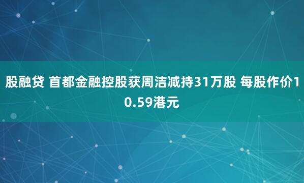 股融贷 首都金融控股获周洁减持31万股 每股作价10.59港元