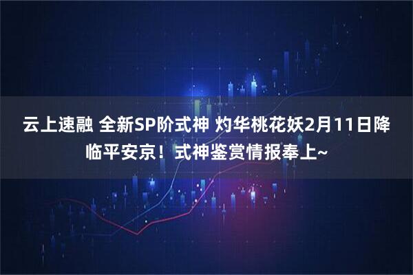 云上速融 全新SP阶式神 灼华桃花妖2月11日降临平安京！式神鉴赏情报奉上~