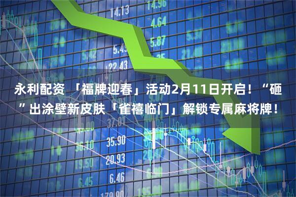 永利配资 「福牌迎春」活动2月11日开启！“砸”出涂壁新皮肤「雀禧临门」解锁专属麻将牌！