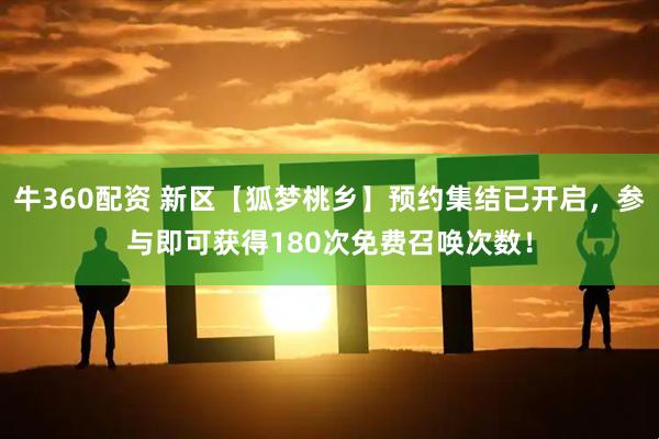 牛360配资 新区【狐梦桃乡】预约集结已开启，参与即可获得180次免费召唤次数！