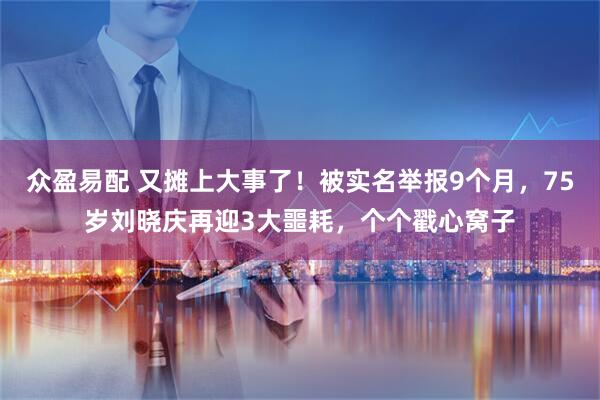 众盈易配 又摊上大事了!被实名举报9个月,75岁刘晓庆再迎3大噩耗,个个戳心窝子