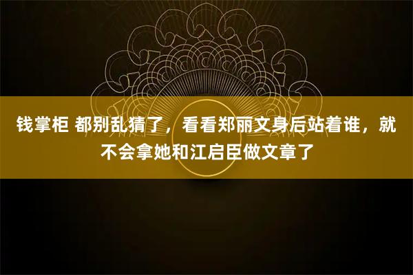 钱掌柜 都别乱猜了，看看郑丽文身后站着谁，就不会拿她和江启臣做文章了