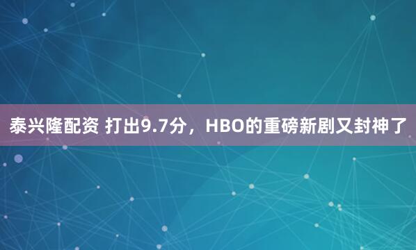 泰兴隆配资 打出9.7分，HBO的重磅新剧又封神了