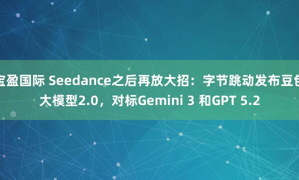 宝盈国际 Seedance之后再放大招：字节跳动发布豆包大模型2.0，对标Gemini 3 和GPT 5.2