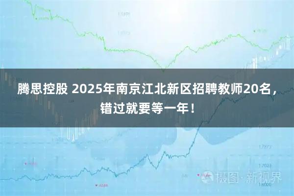 腾思控股 2025年南京江北新区招聘教师20名，错过就要等一年！