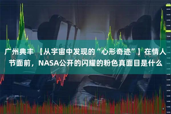 广州典丰 【从宇宙中发现的“心形奇迹”】在情人节面前,NASA公开的闪耀的粉色真面目是什么