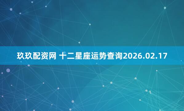 玖玖配资网 十二星座运势查询2026.02.17