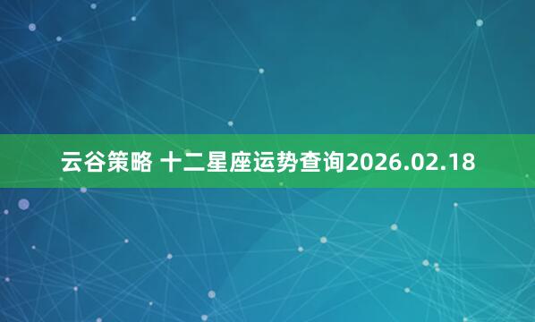 云谷策略 十二星座运势查询2026.02.18