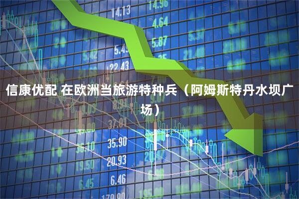 信康优配 在欧洲当旅游特种兵（阿姆斯特丹水坝广场）