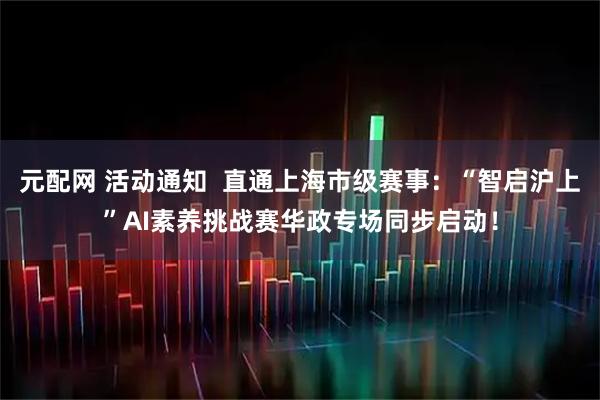 元配网 活动通知 直通上海市级赛事:“智启沪上”AI素养挑战赛华政专场同步启动!