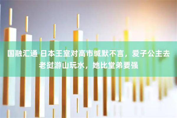 国融汇通 日本王室对高市缄默不言，爱子公主去老挝游山玩水，她比堂弟要强