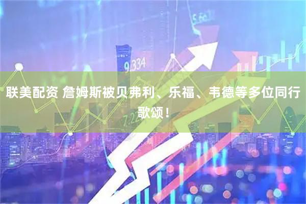 联美配资 詹姆斯被贝弗利、乐福、韦德等多位同行歌颂！