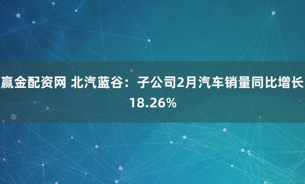 赢金配资网 北汽蓝谷：子公司2月汽车销量同比增长18.26%