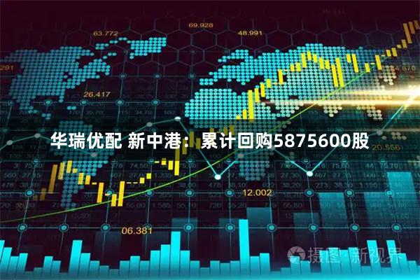 华瑞优配 新中港：累计回购5875600股