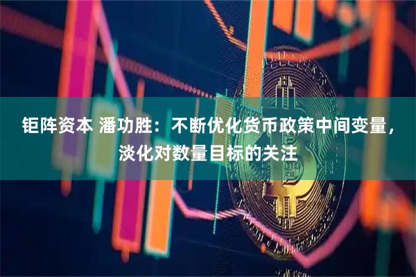 钜阵资本 潘功胜：不断优化货币政策中间变量，淡化对数量目标的关注