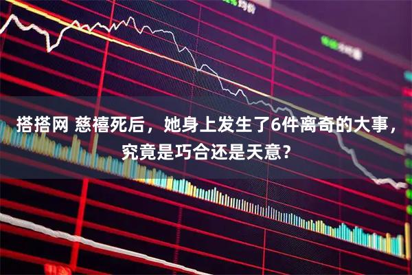 搭搭网 慈禧死后,她身上发生了6件离奇的大事,究竟是巧合还是天意?