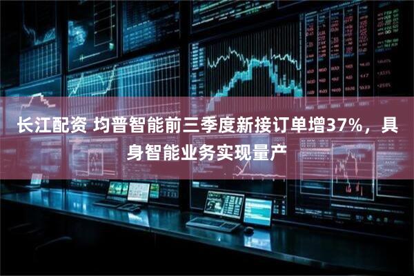 长江配资 均普智能前三季度新接订单增37%，具身智能业务实现量产