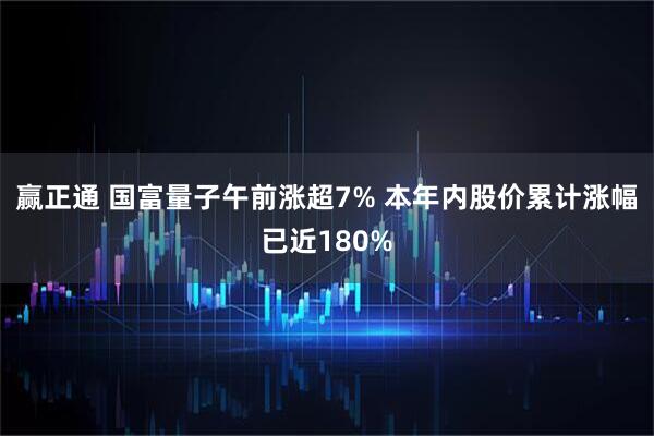 赢正通 国富量子午前涨超7% 本年内股价累计涨幅已近180%