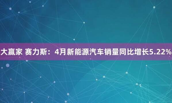 大赢家 赛力斯：4月新能源汽车销量同比增长5.22%