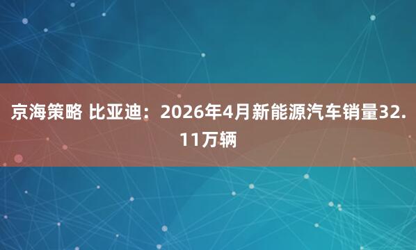 京海策略 比亚迪：2026年4月新能源汽车销量32.11万辆