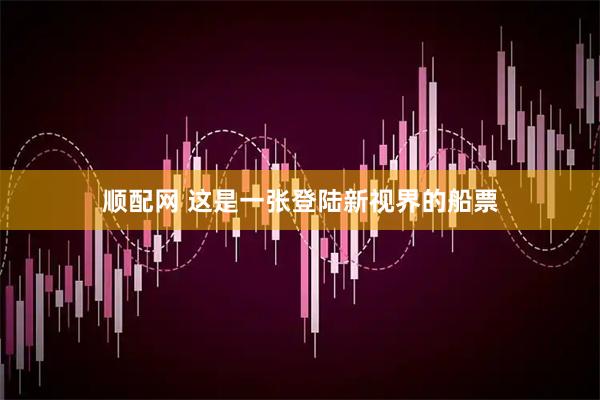 顺配网 这是一张登陆新视界的船票
