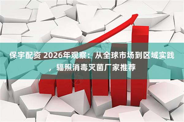 保宇配资 2026年观察：从全球市场到区域实践，辐照消毒灭菌厂家推荐