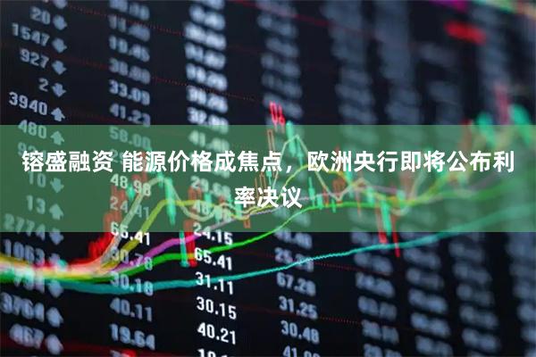 镕盛融资 能源价格成焦点，欧洲央行即将公布利率决议