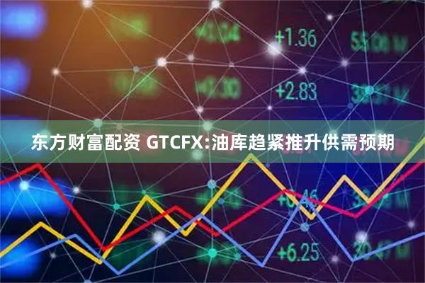 东方财富配资 GTCFX:油库趋紧推升供需预期
